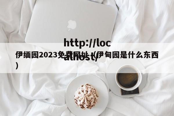 伊缅园2023免费网址(伊甸园是什么东西)