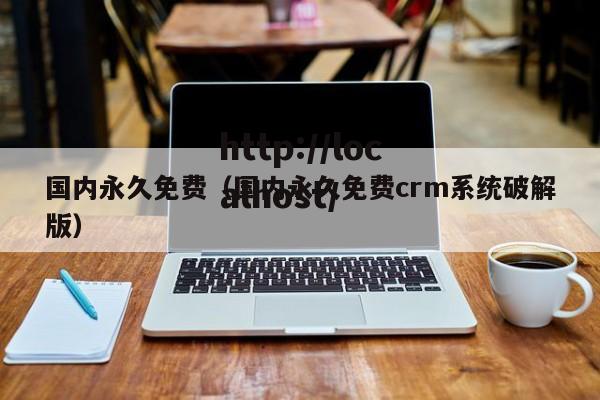 国内永久免费(国内永久免费crm系统破解版)