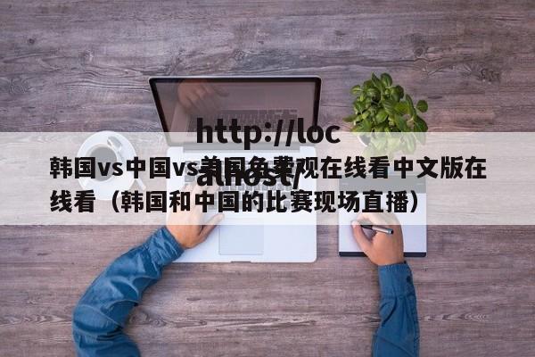 韩国vs中国vs美国免费观在线看中文版在线看(韩国和中国的比赛现场直播)